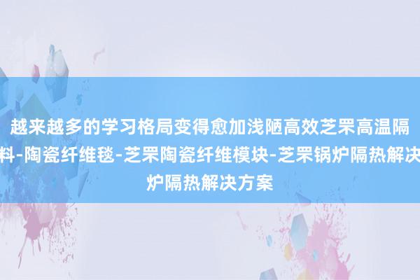 越来越多的学习格局变得愈加浅陋高效芝罘高温隔热材料-陶瓷纤维毯-芝罘陶瓷纤维模块-芝罘锅炉隔热解决方案